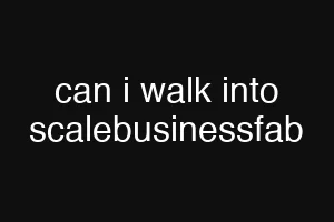 can i walk into scalebusinessfab